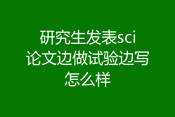 研究生发表sci论文边做试验边写怎么样