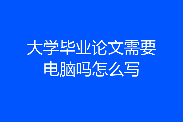 大学毕业论文需要电脑吗怎么写