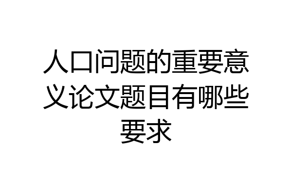 人口问题的重要意义论文题目有哪些要求