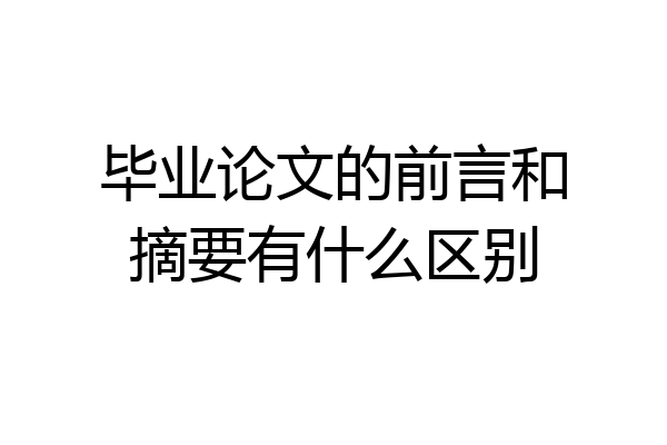 毕业论文的前言和摘要有什么区别