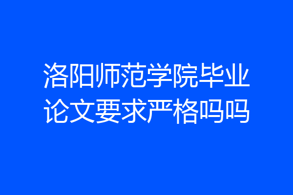 洛阳师范学院毕业论文要求严格吗吗