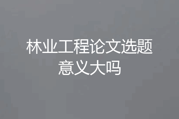 林业工程论文选题意义大吗
