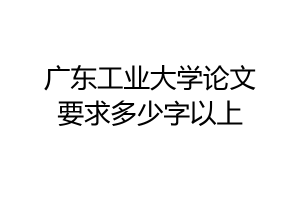 广东工业大学论文要求多少字以上