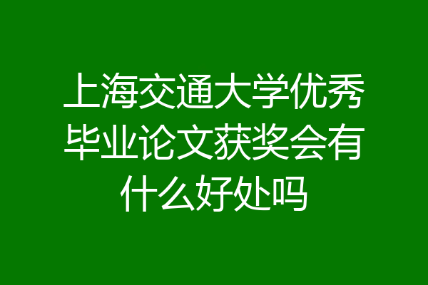 上海交通大学优秀毕业论文获奖会有什么好处吗