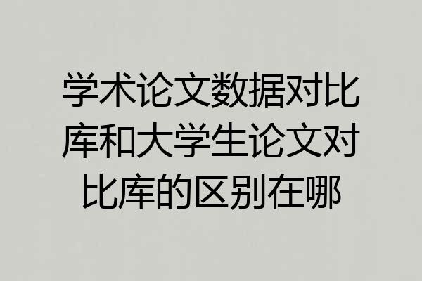 学术论文数据对比库和大学生论文对比库的区别在哪