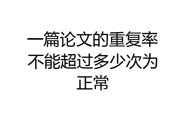 一篇论文的重复率不能超过多少次为正常