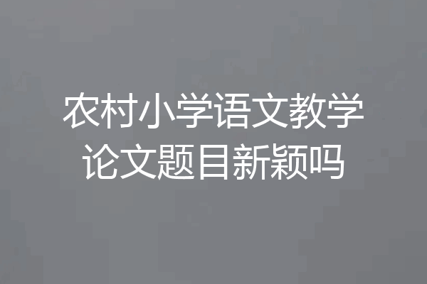 农村小学语文教学论文题目新颖吗
