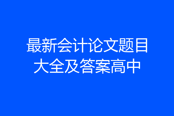 最新会计论文题目大全及答案高中
