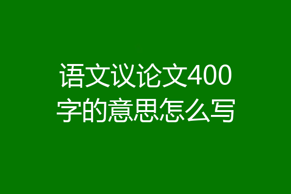 语文议论文400字的意思怎么写