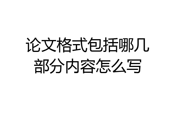 论文格式包括哪几部分内容怎么写