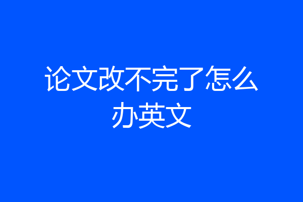 论文改不完了怎么办英文