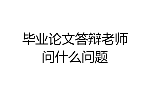 毕业论文答辩老师问什么问题