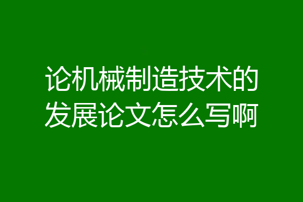 论机械制造技术的发展论文怎么写啊