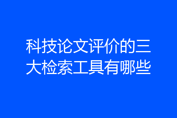 科技论文评价的三大检索工具有哪些
