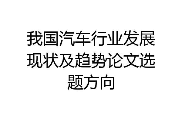我国汽车行业发展现状及趋势论文选题方向