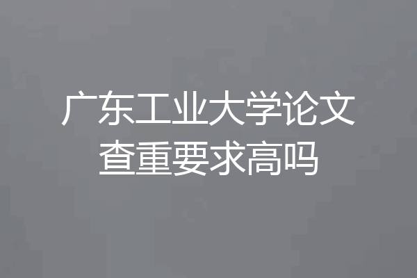 广东工业大学论文查重要求高吗