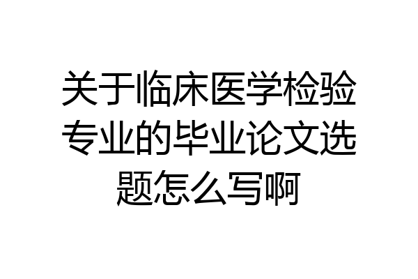 关于临床医学检验专业的毕业论文选题怎么写啊