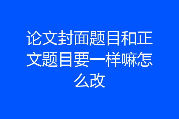 论文封面题目和正文题目要一样嘛怎么改