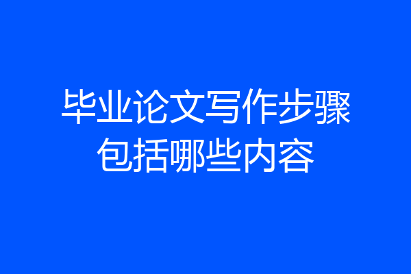 毕业论文写作步骤包括哪些内容