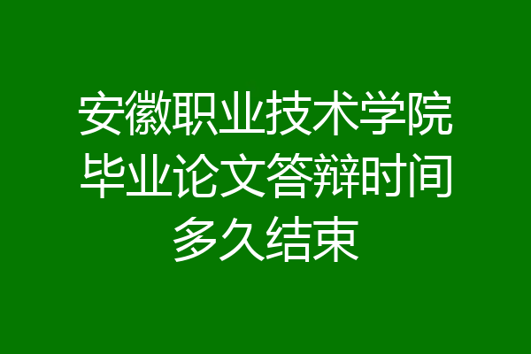 安徽职业技术学院毕业论文答辩时间多久结束