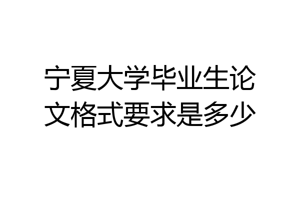 宁夏大学毕业生论文格式要求是多少