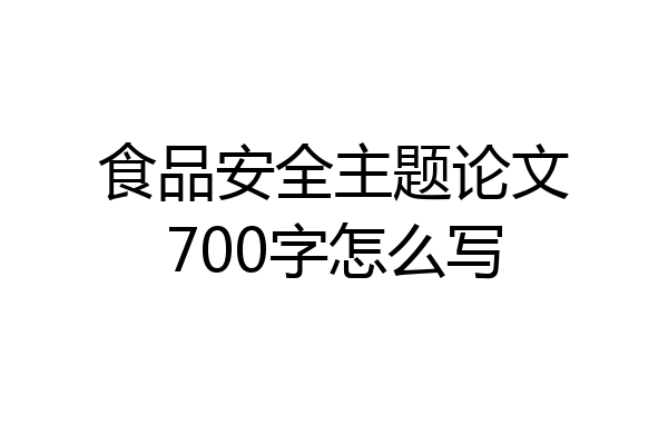 食品安全主题论文700字怎么写