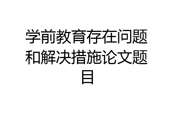 学前教育存在问题和解决措施论文题目