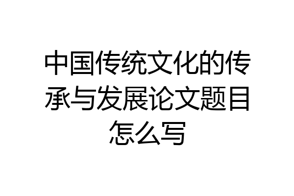 中国传统文化的传承与发展论文题目怎么写