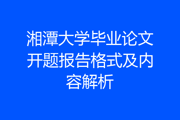 湘潭大学毕业论文开题报告格式及内容解析