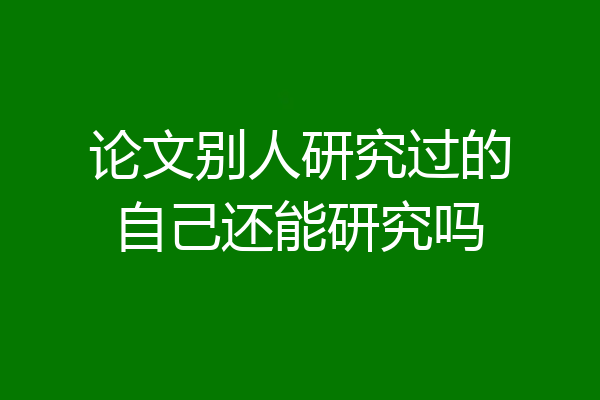 论文别人研究过的自己还能研究吗
