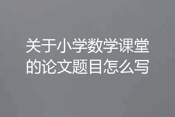关于小学数学课堂的论文题目怎么写