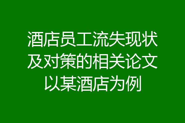 酒店员工流失现状及对策的相关论文以某酒店为例