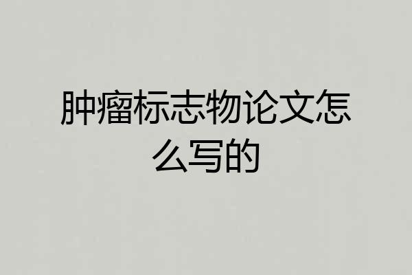 肿瘤标志物论文怎么写的