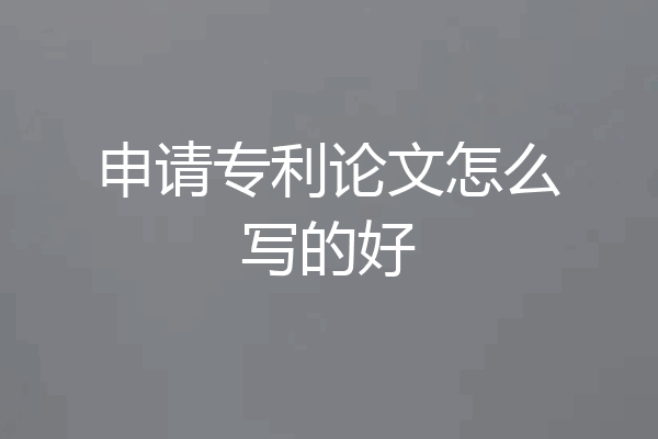 申请专利论文怎么写的好