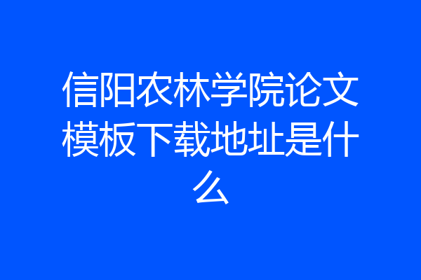信阳农林学院论文模板下载地址是什么