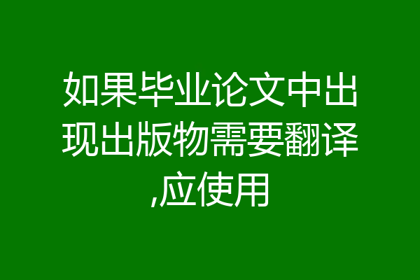 如果毕业论文中出现出版物需要翻译,应使用