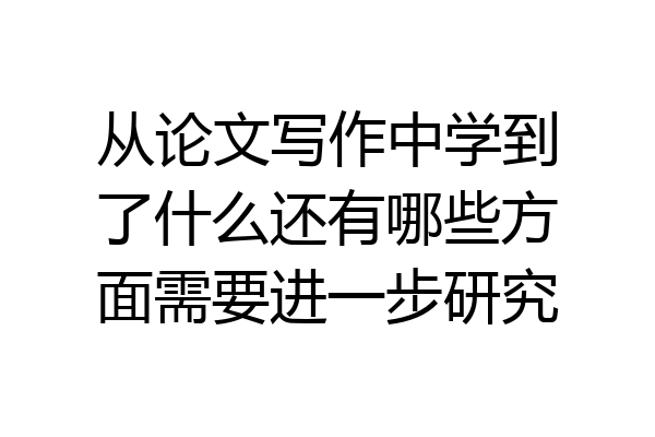 从论文写作中学到了什么还有哪些方面需要进一步研究