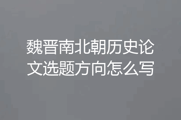 魏晋南北朝历史论文选题方向怎么写