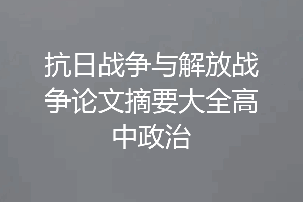 抗日战争与解放战争论文摘要大全高中政治
