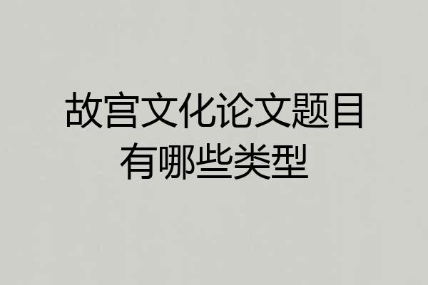 故宫文化论文题目有哪些类型
