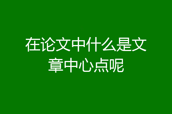 在论文中什么是文章中心点呢
