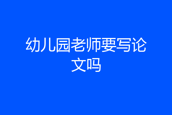 幼儿园老师要写论文吗
