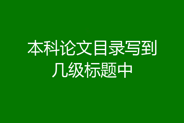 本科论文目录写到几级标题中