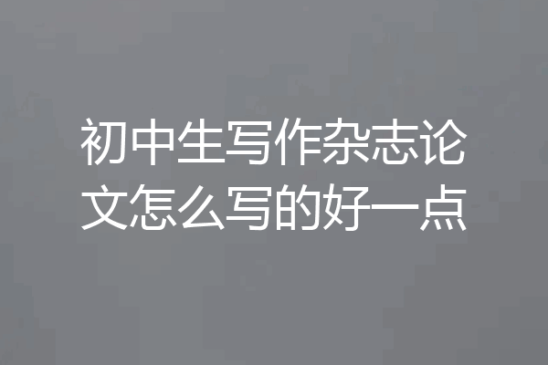 初中生写作杂志论文怎么写的好一点