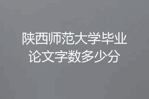陕西师范大学毕业论文字数多少分