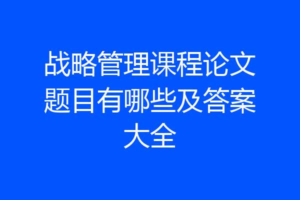 战略管理课程论文题目有哪些及答案大全