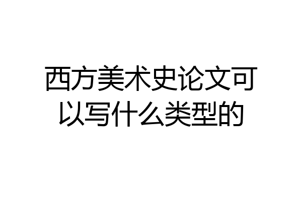 西方美术史论文可以写什么类型的