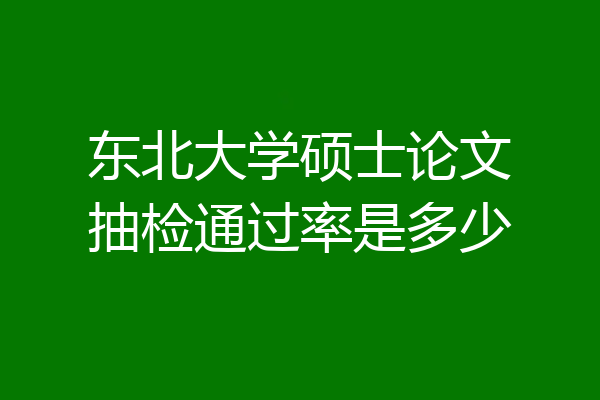 东北大学硕士论文抽检通过率是多少