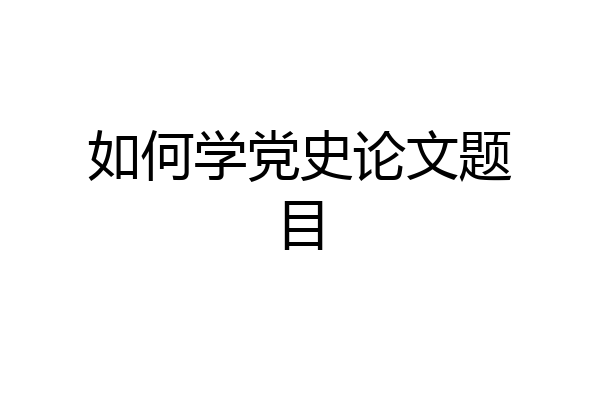 如何学党史论文题目