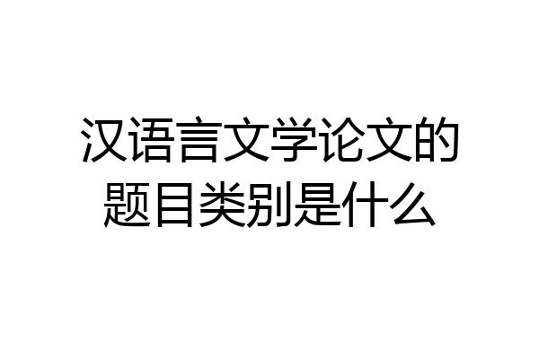 汉语言文学论文的题目类别是什么